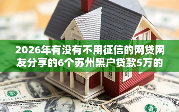 2026年有没有不用征信的网贷网友分享的6个苏州黑户贷款5万的软件我觉得不错！
