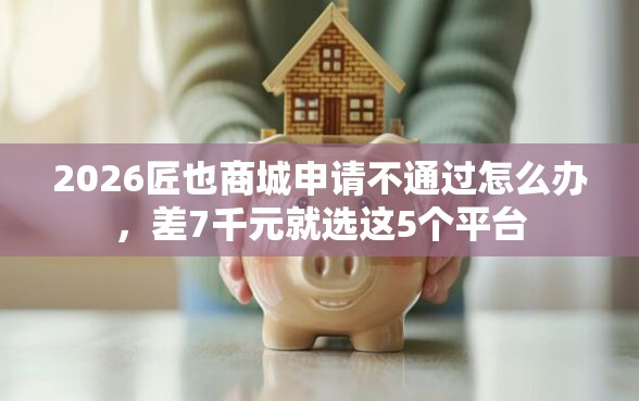 2026匠也商城申请不通过怎么办,差7千元就选这5个平台 2026匠也商城申请不通过怎么办,差7千元就选这5个平台