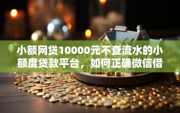 小额网贷10000元不查流水的小额度贷款平台，如何正确微信借钱给别人的5个平台介绍