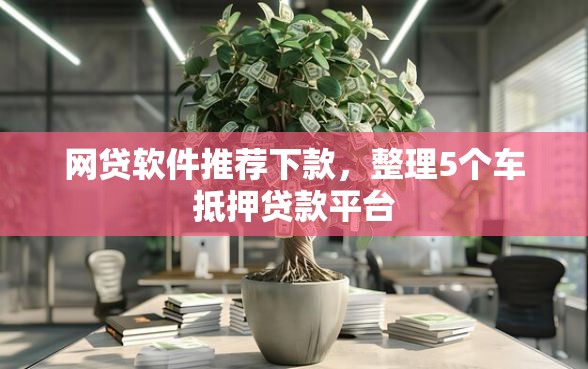 网贷软件推荐下款，整理5个车抵押贷款平台