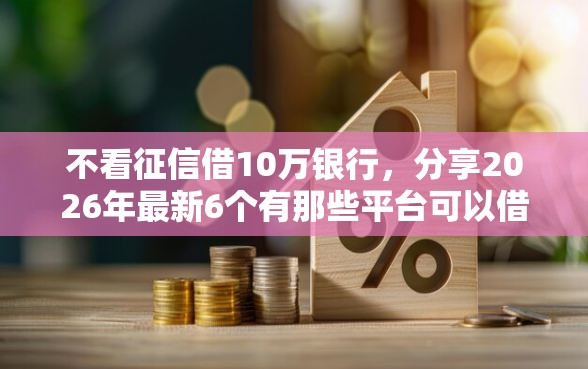 不看征信借10万银行，分享2026年最新6个有那些平台可以借钱