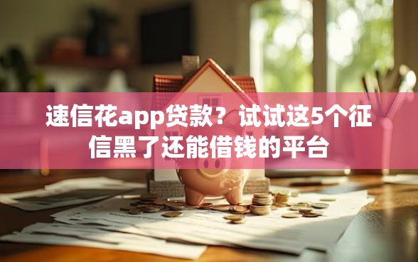 速信花app贷款？试试这5个征信黑了还能借钱的平台