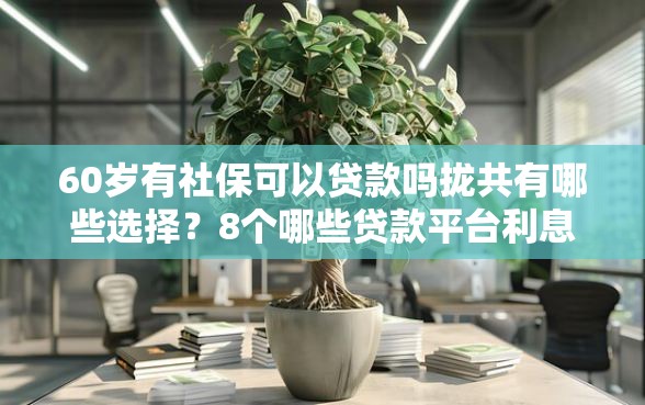 60岁有社保可以贷款吗拢共有哪些选择？8个哪些贷款平台利息低详解