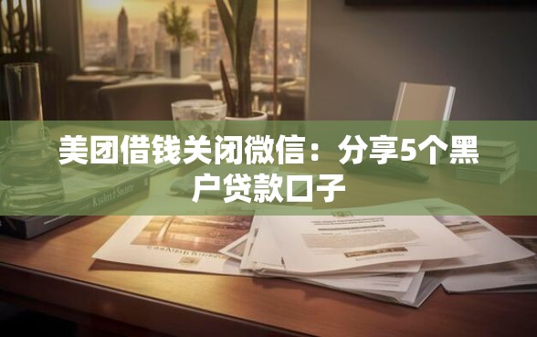 美团借钱关闭微信：分享5个黑户贷款口子