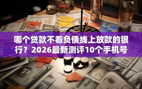 哪个贷款不看负债线上放款的银行？2026最新测评10个手机号码贷款平台