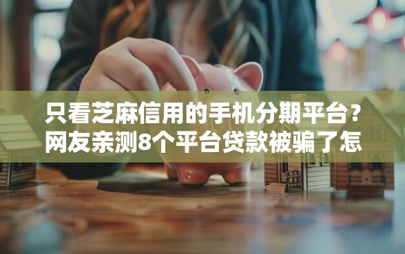 只看芝麻信用的手机分期平台？网友亲测8个平台贷款被骗了怎么办盘点