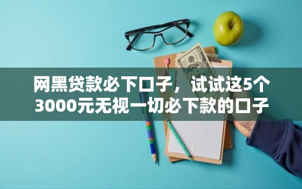 网黑贷款必下口子，试试这5个3000元无视一切必下款的口子
