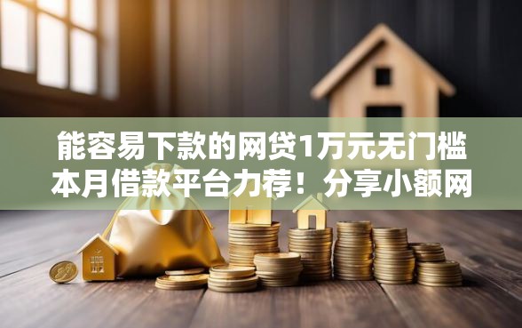 能容易下款的网贷1万元无门槛本月借款平台力荐！分享小额网贷口子1万元无门槛借款