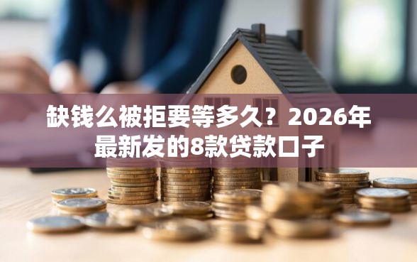 缺钱么被拒要等多久？2026年最新发的8款贷款口子