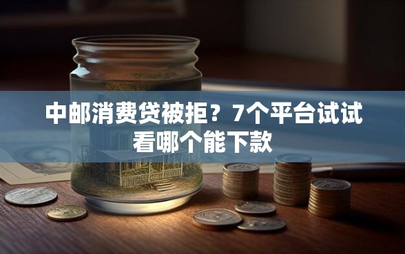 中邮消费贷被拒？7个平台试试看哪个能下款