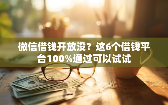 微信借钱开放没？这6个借钱平台100%通过可以试试