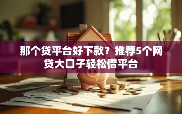 那个贷平台好下款？推荐5个网贷大口子轻松借平台