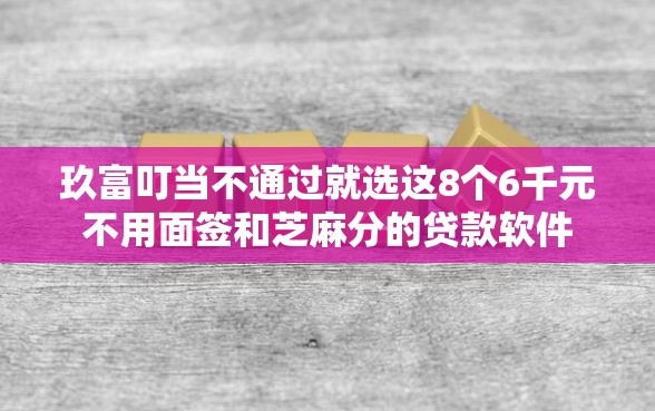 玖富叮当不通过就选这8个6千元不用面签和芝麻分的贷款软件