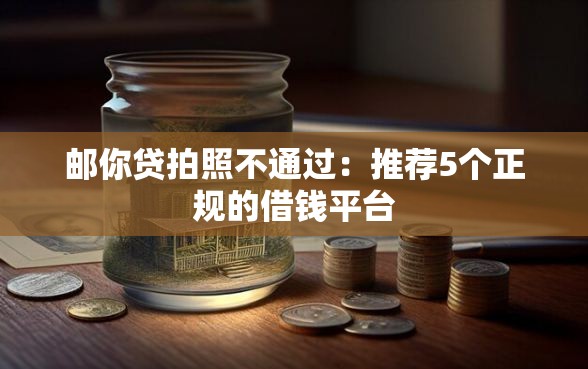 邮你贷拍照不通过：推荐5个正规的借钱平台