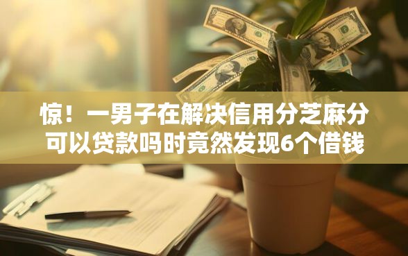 惊!一男子在解决信用分芝麻分可以贷款吗时竟然发现6个借钱安全的平台,事后分享了出来 惊!一男子在解决信用分芝麻分可以贷款吗时竟然发现6个借钱安全的平台,事后分享了出来