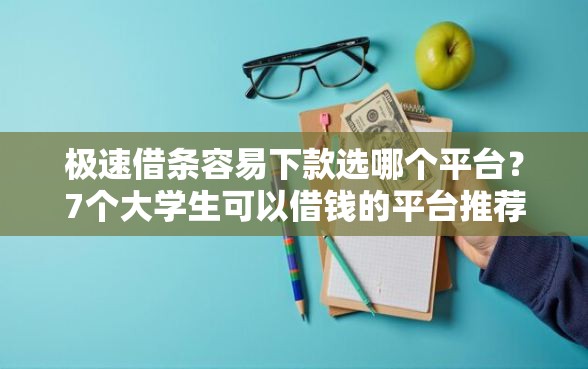 极速借条容易下款选哪个平台？7个大学生可以借钱的平台推荐