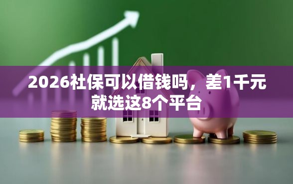 2026社保可以借钱吗，差1千元就选这8个平台