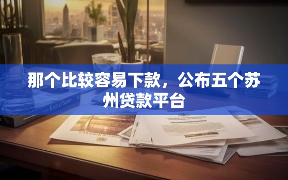 那个比较容易下款，公布五个苏州贷款平台