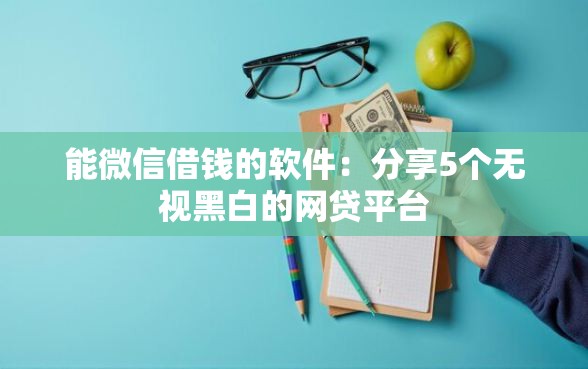 能微信借钱的软件：分享5个无视黑白的网贷平台