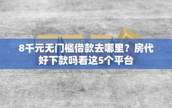8千元无门槛借款去哪里？房代好下款吗看这5个平台