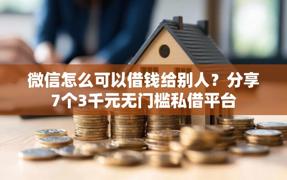 微信怎么可以借钱给别人？分享7个3千元无门槛私借平台
