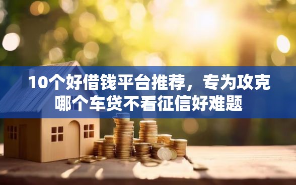 10个好借钱平台推荐，专为攻克哪个车贷不看征信好难题