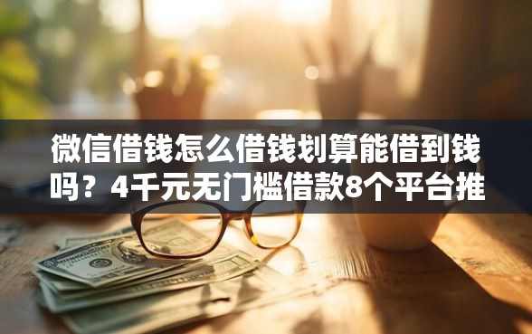 微信借钱怎么借钱划算能借到钱吗？4千元无门槛借款8个平台推荐
