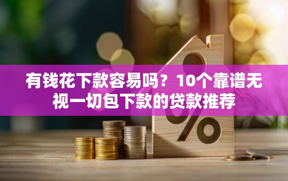有钱花下款容易吗？10个靠谱无视一切包下款的贷款推荐