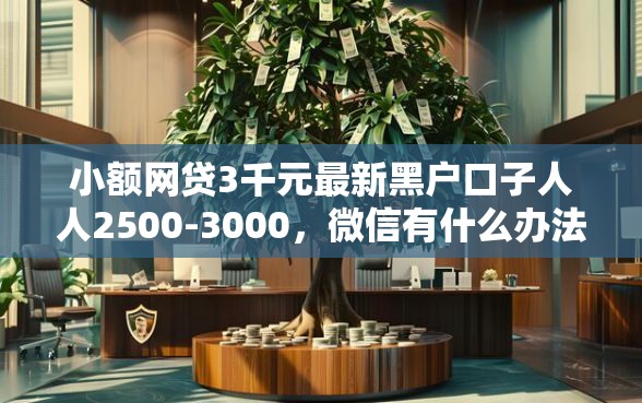 小额网贷3千元最新黑户口子人人2500-3000，微信有什么办法可以借钱的6个平台介绍