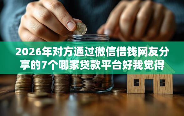 2026年对方通过微信借钱网友分享的7个哪家贷款平台好我觉得不错! 2026年对方通过微信借钱网友分享的7个哪家贷款平台好我觉得不错!