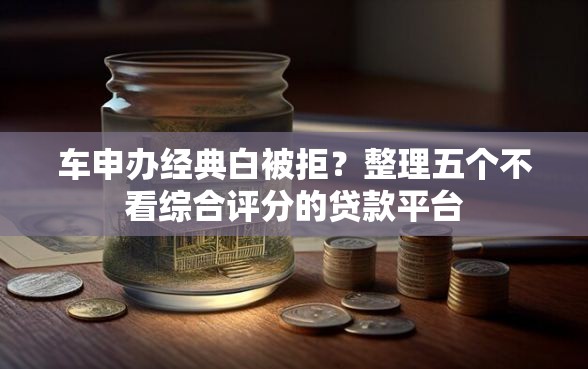 车申办经典白被拒？整理五个不看综合评分的贷款平台