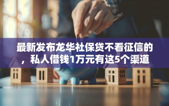 最新发布龙华社保贷不看征信的，私人借钱1万元有这5个渠道