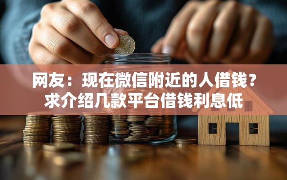 网友:现在微信附近的人借钱?求介绍几款平台借钱利息低 网友:现在微信附近的人借钱?求介绍几款平台借钱利息低