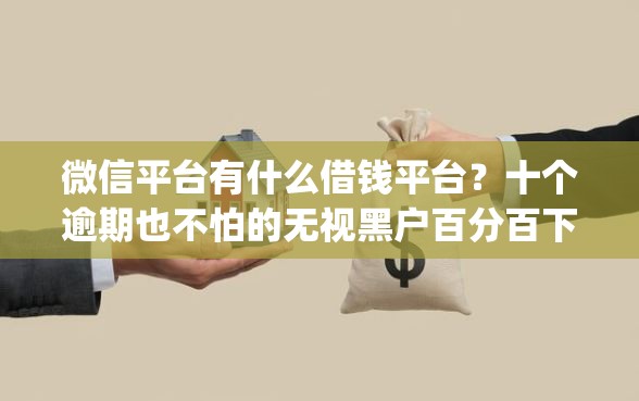 微信平台有什么借钱平台？十个逾期也不怕的无视黑户百分百下款app