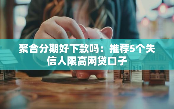 聚合分期好下款吗：推荐5个失信人限高网贷口子