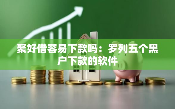 聚好借容易下款吗：罗列五个黑户下款的软件