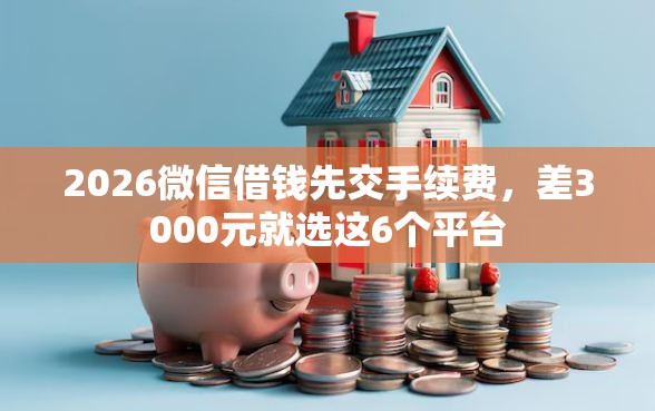 2026微信借钱先交手续费，差3000元就选这6个平台