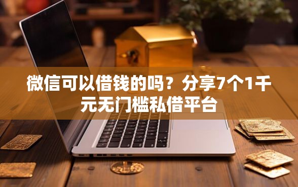 微信可以借钱的吗？分享7个1千元无门槛私借平台