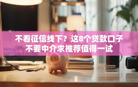 不看征信线下？这8个贷款口子不要中介求推荐值得一试