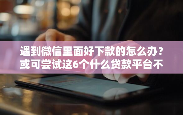 遇到微信里面好下款的怎么办？或可尝试这6个什么贷款平台不查征信