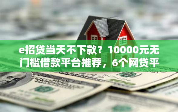 e招贷当天不下款？10000元无门槛借款平台推荐，6个网贷平台利息低盘点