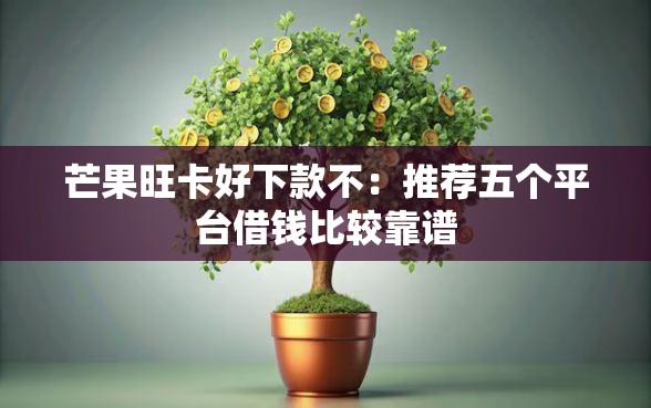芒果旺卡好下款不：推荐五个平台借钱比较靠谱