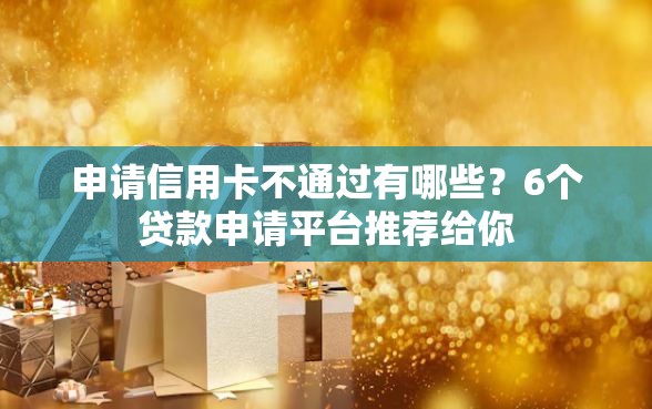 申请信用卡不通过有哪些？6个贷款申请平台推荐给你