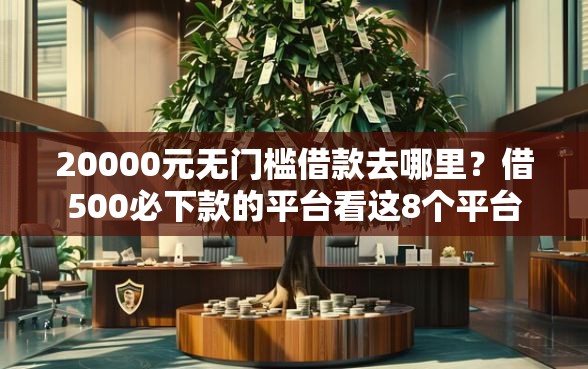 20000元无门槛借款去哪里？借500必下款的平台看这8个平台
