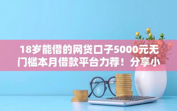 18岁能借的网贷口子5000元无门槛本月借款平台力荐！分享小额网贷口子5000元无门槛借款