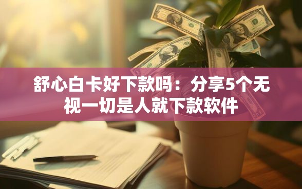 舒心白卡好下款吗：分享5个无视一切是人就下款软件