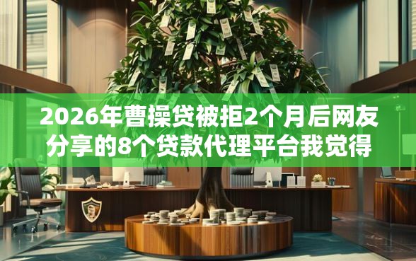 2026年曹操贷被拒2个月后网友分享的8个贷款代理平台我觉得不错！
