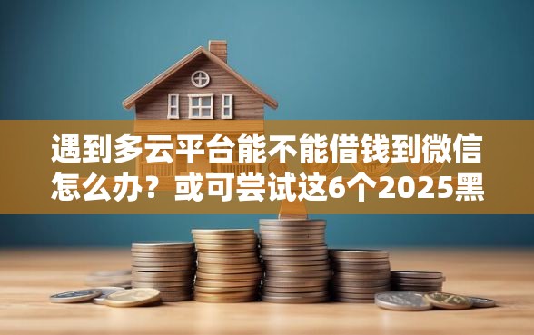 遇到多云平台能不能借钱到微信怎么办？或可尝试这6个2025黑户借款必下口子