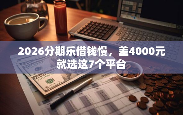 2026分期乐借钱慢，差4000元就选这7个平台
