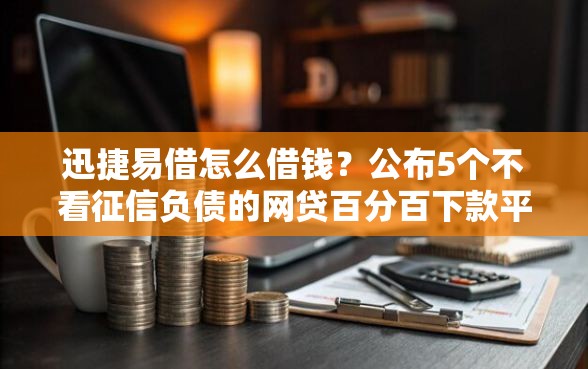迅捷易借怎么借钱？公布5个不看征信负债的网贷百分百下款平台